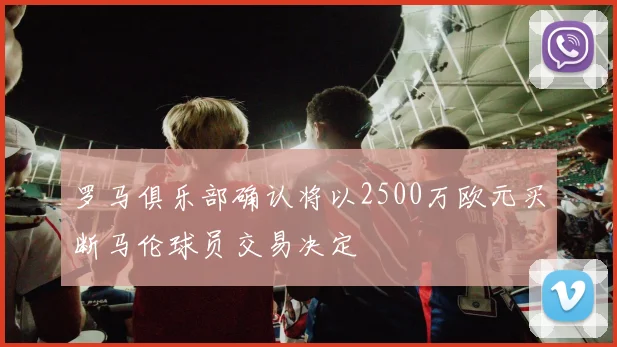 罗马俱乐部确认将以2500万欧元买断马伦球员交易决定