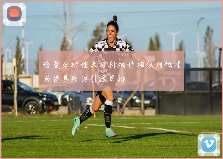 哈曼分析佳夫与科纳特相似利物浦或将其列为引援目标