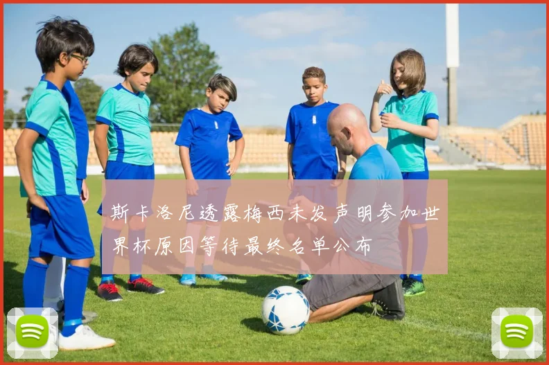 斯卡洛尼透露梅西未发声明参加世界杯原因等待最终名单公布
