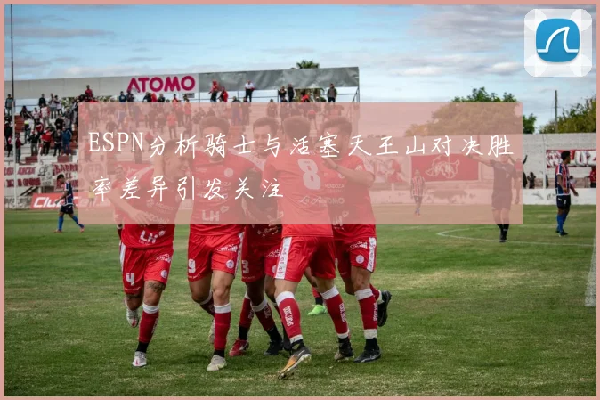 ESPN分析骑士与活塞天王山对决胜率差异引发关注