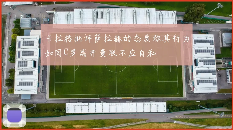 卡拉格批评萨拉赫的态度称其行为如同C罗离开曼联不应自私