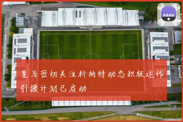 皇马密切关注科纳特动态积极运作引援计划已启动