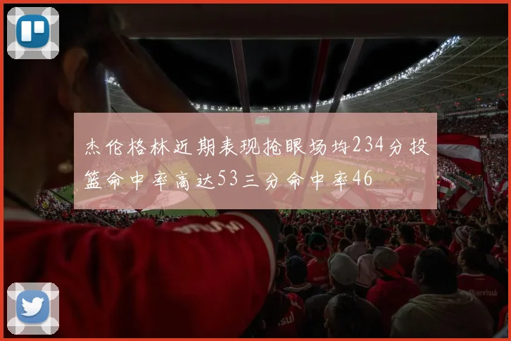 杰伦格林近期表现抢眼场均234分投篮命中率高达53三分命中率46