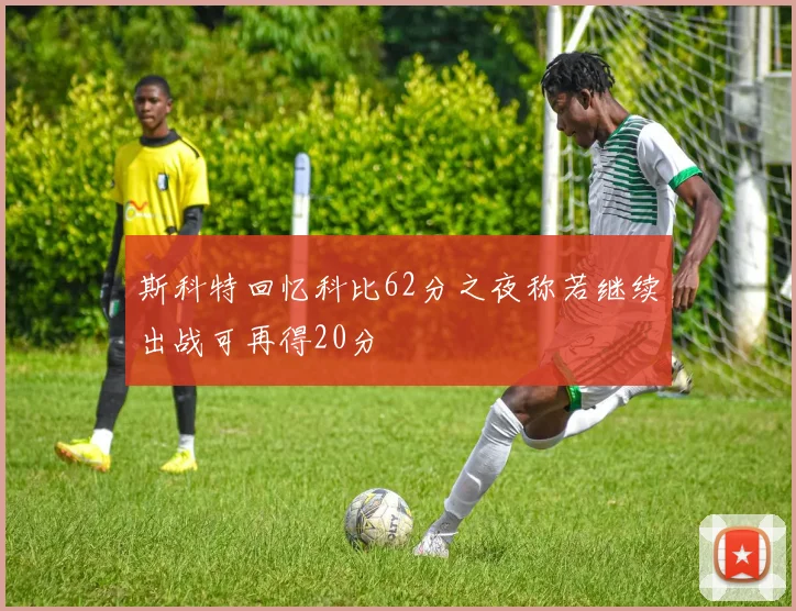 斯科特回忆科比62分之夜称若继续出战可再得20分