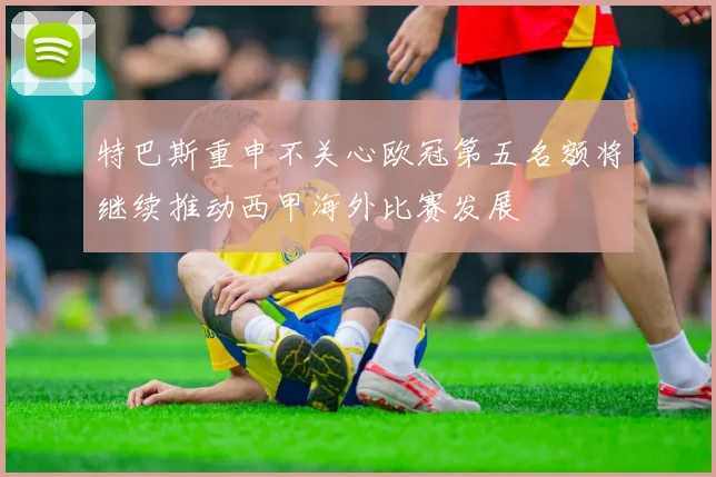 特巴斯重申不关心欧冠第五名额将继续推动西甲海外比赛发展
