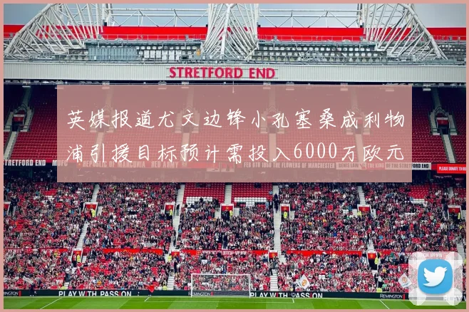 英媒报道尤文边锋小孔塞桑成利物浦引援目标预计需投入6000万欧元