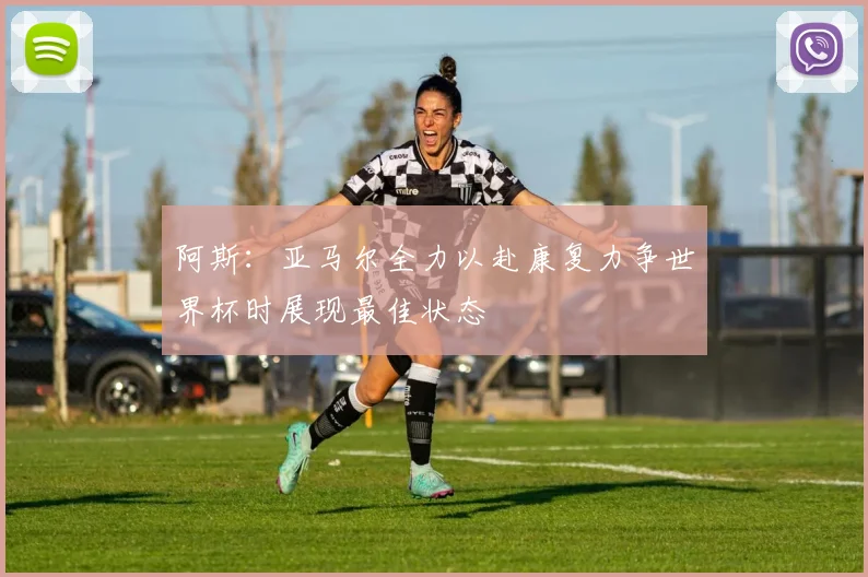 阿斯：亚马尔全力以赴康复力争世界杯时展现最佳状态