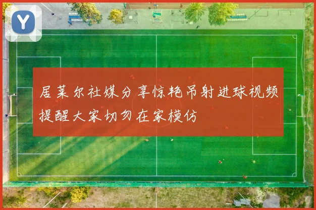 居莱尔社媒分享惊艳吊射进球视频提醒大家切勿在家模仿