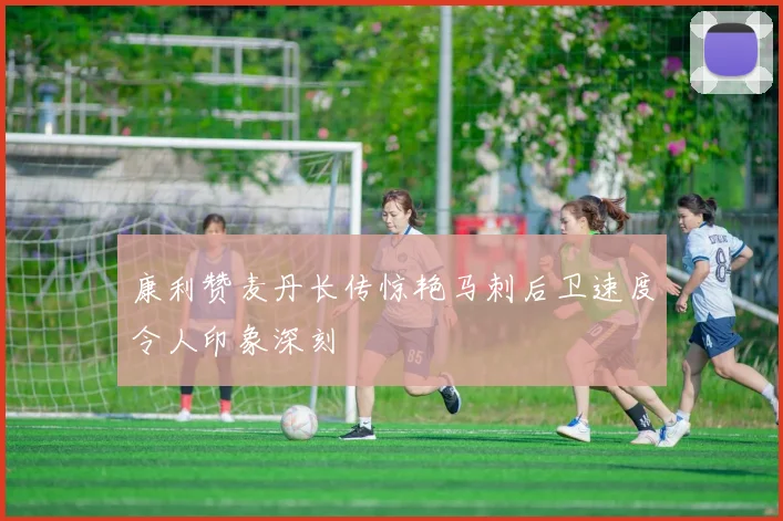 康利赞麦丹长传惊艳马刺后卫速度令人印象深刻